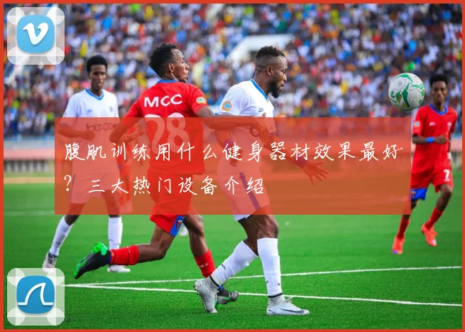 腹肌训练用什么健身器材效果最好？三大热门设备介绍