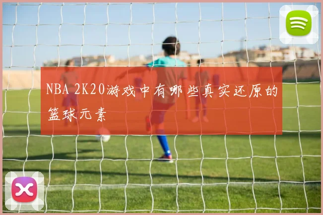 NBA 2K20游戏中有哪些真实还原的篮球元素