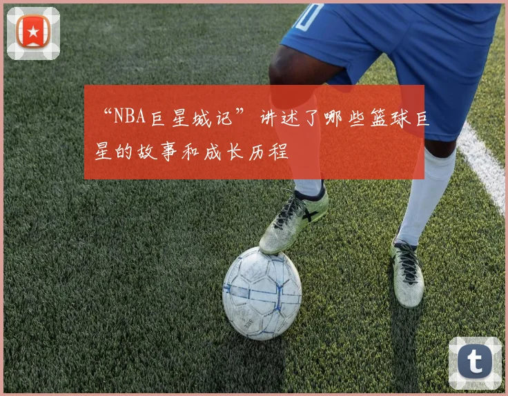 “NBA巨星城记”讲述了哪些篮球巨星的故事和成长历程