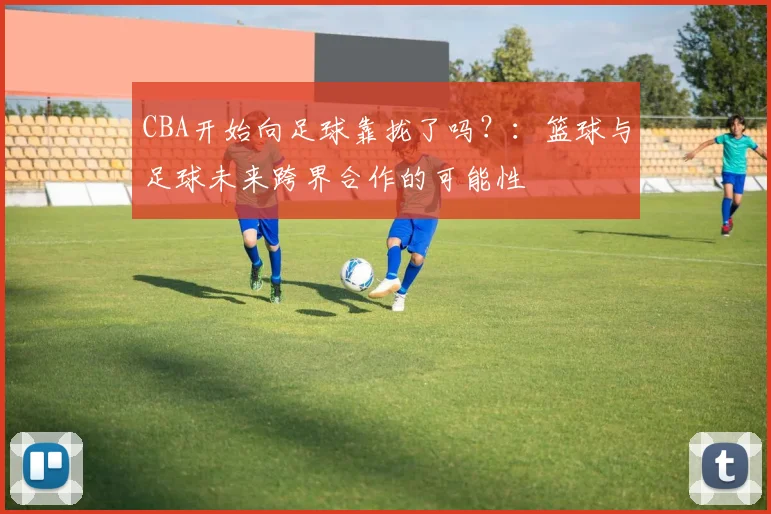 CBA开始向足球靠拢了吗？：篮球与足球未来跨界合作的可能性