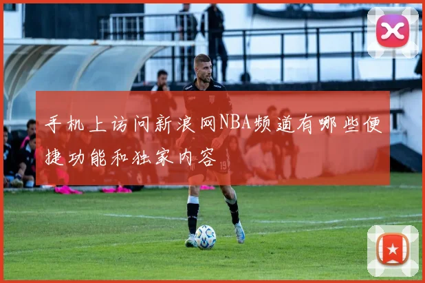 手机上访问新浪网NBA频道有哪些便捷功能和独家内容