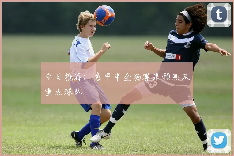 今日推荐：意甲半全场赛果预测及重点球队