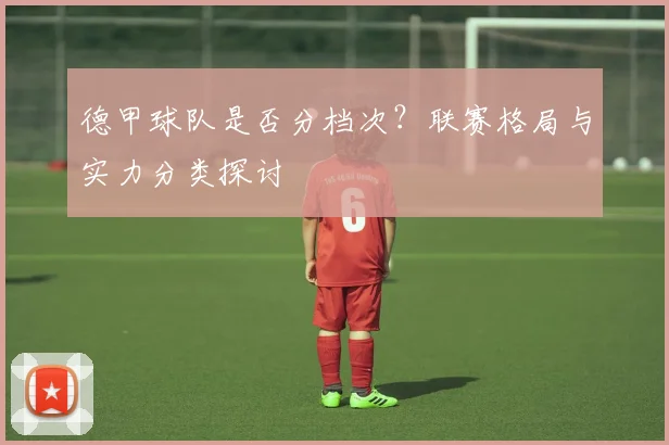 德甲球队是否分档次？联赛格局与实力分类探讨