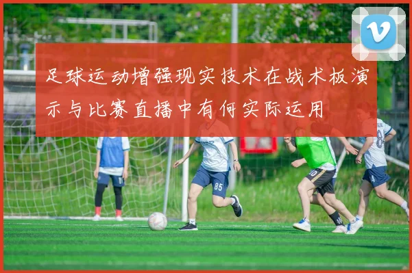 足球运动增强现实技术在战术板演示与比赛直播中有何实际运用