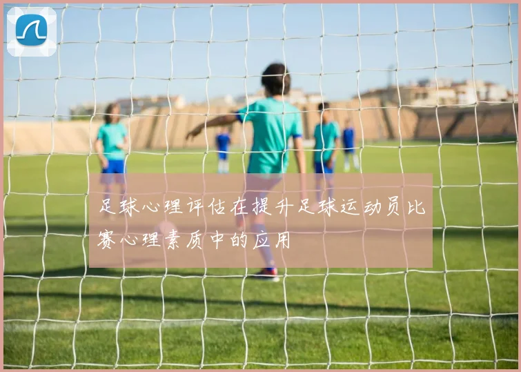 足球心理评估在提升足球运动员比赛心理素质中的应用