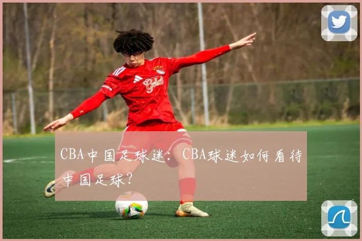 CBA中国足球迷：CBA球迷如何看待中国足球？