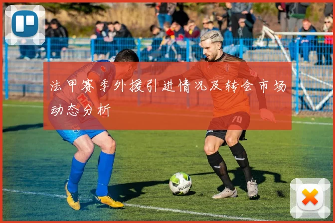 法甲赛季外援引进情况及转会市场动态分析