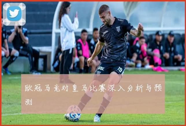 欧冠马竞对皇马比赛深入分析与预测
