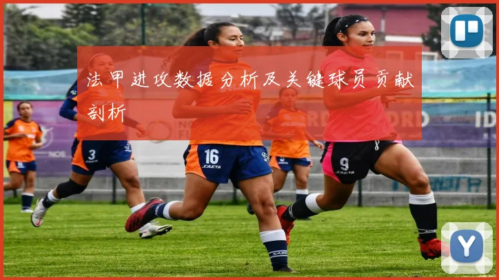 法甲进攻数据分析及关键球员贡献剖析