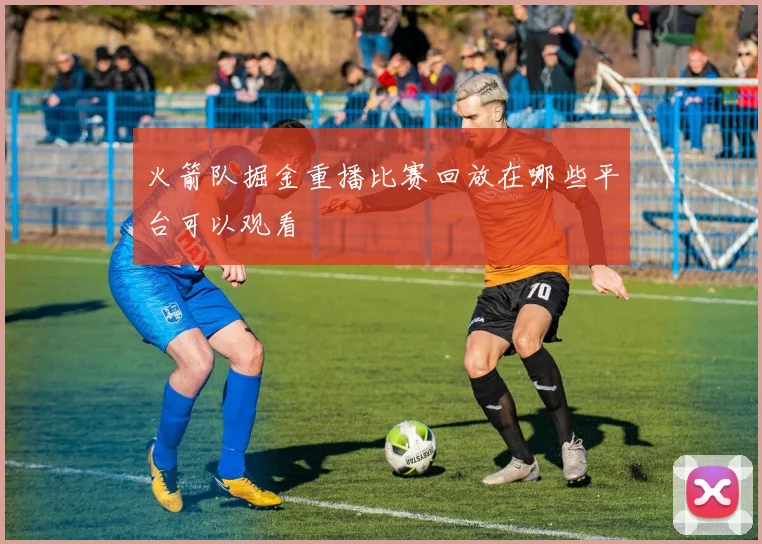 火箭队掘金重播比赛回放在哪些平台可以观看