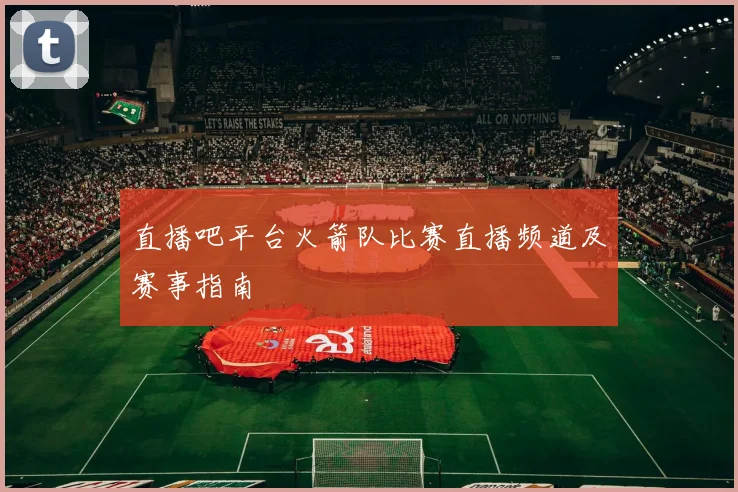 直播吧平台火箭队比赛直播频道及赛事指南