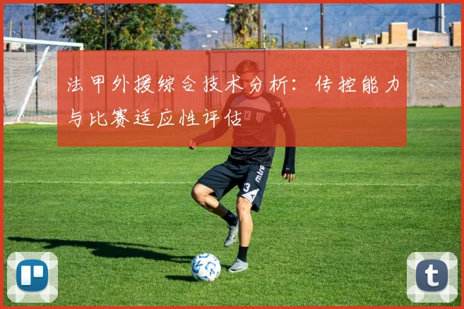 法甲外援综合技术分析：传控能力与比赛适应性评估